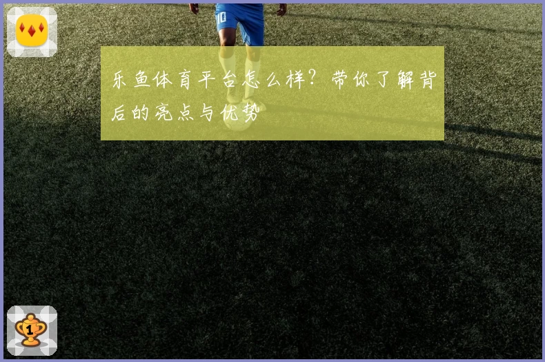 乐鱼体育平台怎么样？带你了解背后的亮点与优势