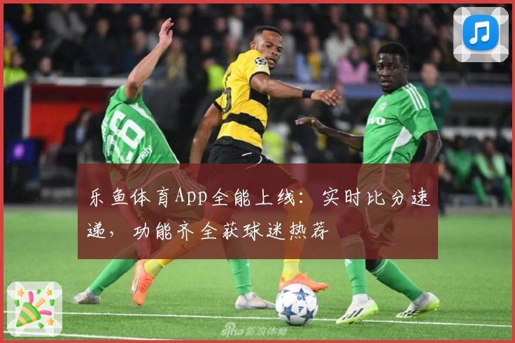 乐鱼体育App全能上线：实时比分速递，功能齐全获球迷热荐