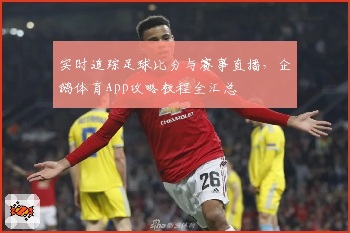实时追踪足球比分与赛事直播，企鹅体育App攻略教程全汇总