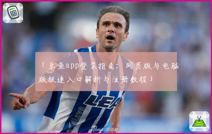 「乐鱼app登录指南：网页版与电脑版极速入口解析与注册教程」