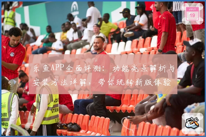 乐鱼APP全面评测:功能亮点解析与安装方法详解,带你玩转新版体验