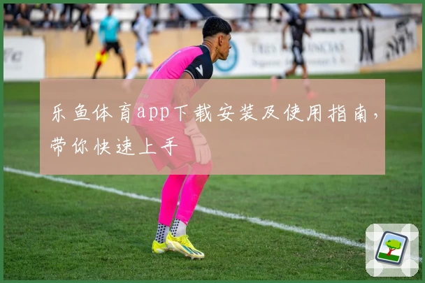 乐鱼体育app下载安装及使用指南，带你快速上手