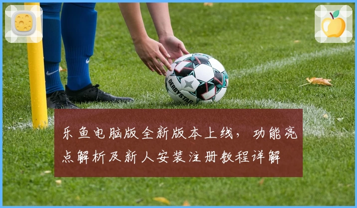 乐鱼电脑版全新版本上线，功能亮点解析及新人安装注册教程详解