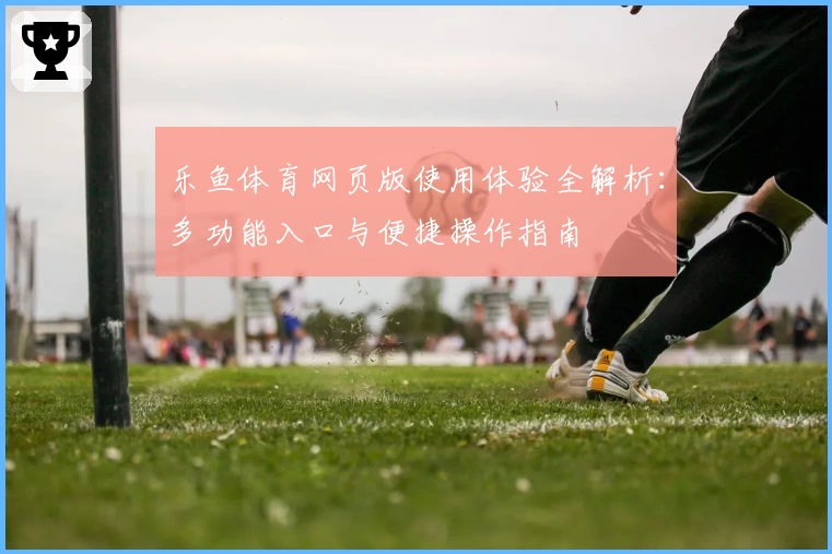 乐鱼体育网页版使用体验全解析：多功能入口与便捷操作指南