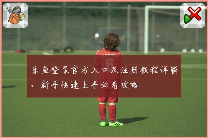 乐鱼登录官方入口及注册教程详解，新手快速上手必看攻略