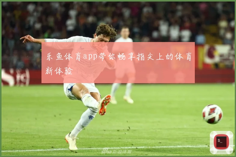 乐鱼体育app带你畅享指尖上的体育新体验