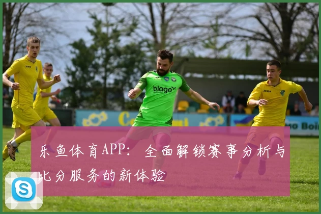 乐鱼体育APP：全面解锁赛事分析与比分服务的新体验