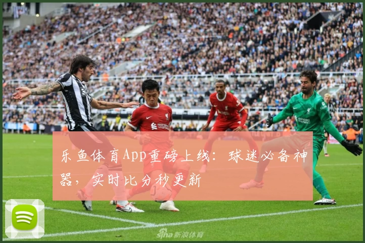 乐鱼体育App重磅上线：球迷必备神器，实时比分秒更新
