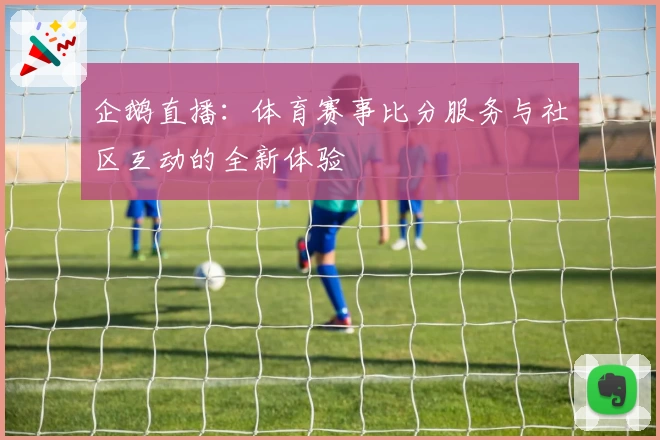 企鹅直播：体育赛事比分服务与社区互动的全新体验