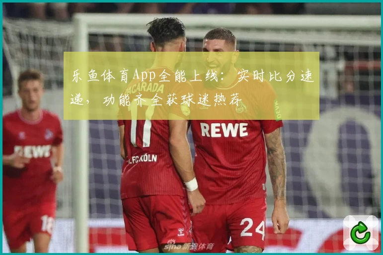 乐鱼体育App全能上线：实时比分速递，功能齐全获球迷热荐
