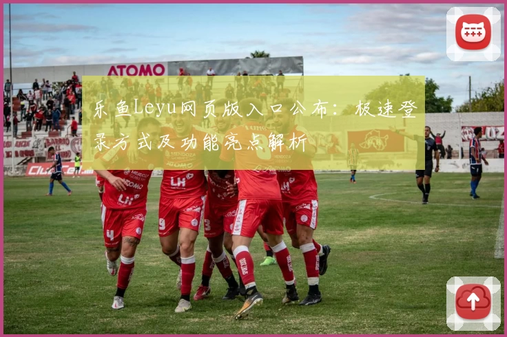 乐鱼Leyu网页版入口公布：极速登录方式及功能亮点解析