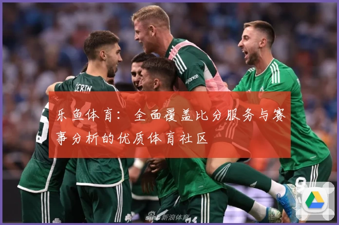 乐鱼体育：全面覆盖比分服务与赛事分析的优质体育社区