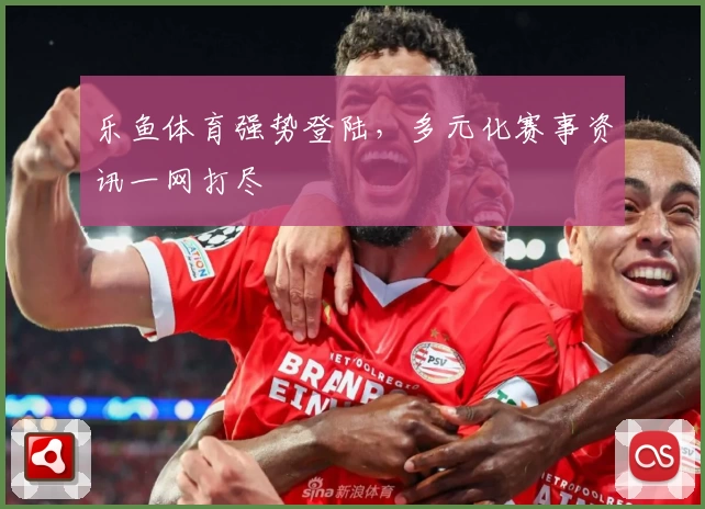 乐鱼体育强势登陆，多元化赛事资讯一网打尽