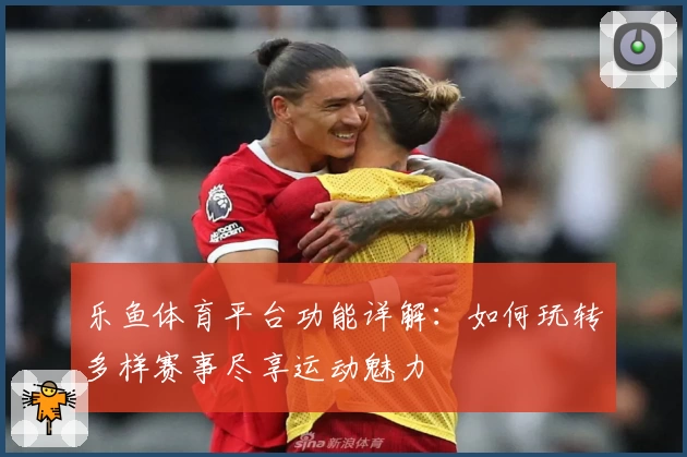 乐鱼体育平台功能详解:如何玩转多样赛事尽享运动魅力