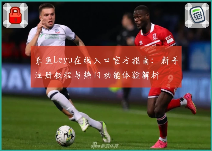 乐鱼Leyu在线入口官方指南：新手注册教程与热门功能体验解析