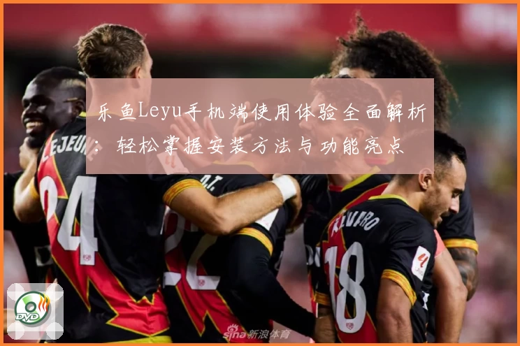 乐鱼Leyu手机端使用体验全面解析：轻松掌握安装方法与功能亮点