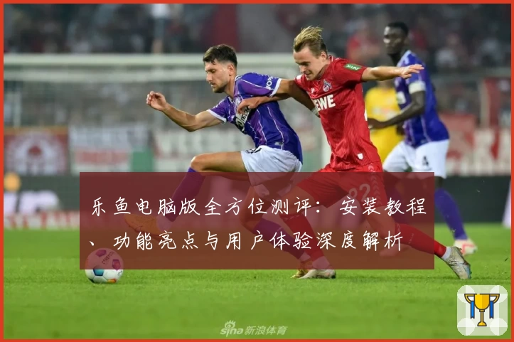 乐鱼电脑版全方位测评：安装教程、功能亮点与用户体验深度解析