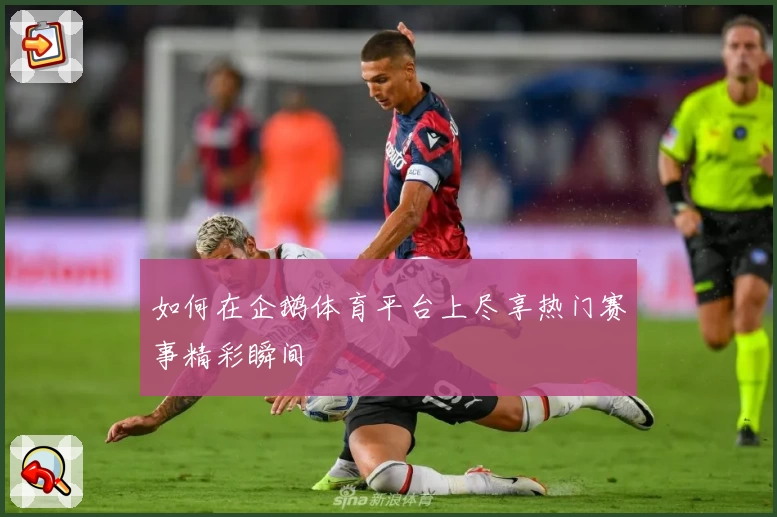 如何在企鹅体育平台上尽享热门赛事精彩瞬间