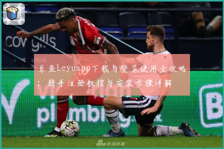 乐鱼Leyuapp下载与登录使用全攻略：新手注册教程与安装步骤详解