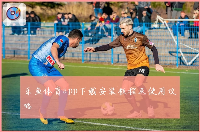 乐鱼体育app下载安装教程及使用攻略