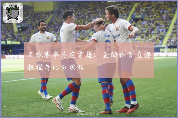足球赛事尽在掌握：企鹅体育直播教程与比分攻略