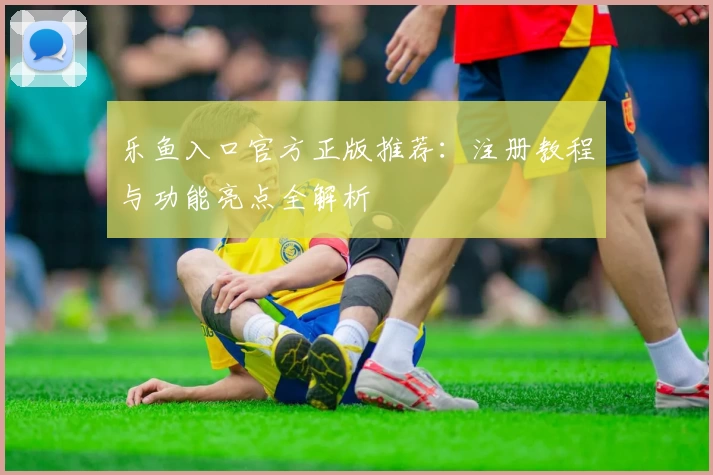 乐鱼入口官方正版推荐:注册教程与功能亮点全解析