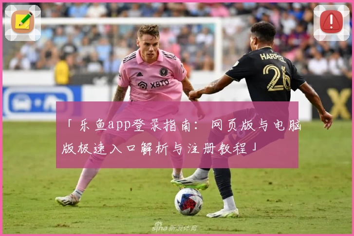 「乐鱼app登录指南：网页版与电脑版极速入口解析与注册教程」