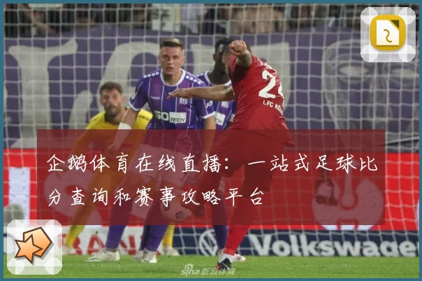企鹅体育在线直播：一站式足球比分查询和赛事攻略平台