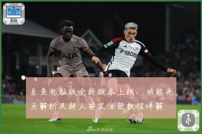 乐鱼电脑版全新版本上线，功能亮点解析及新人安装注册教程详解