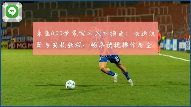 乐鱼app登录官方入口指南：快速注册与安装教程，畅享便捷操作与全新功能亮点