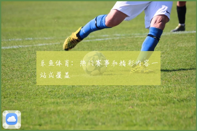 乐鱼体育：热门赛事和精彩内容一站式覆盖