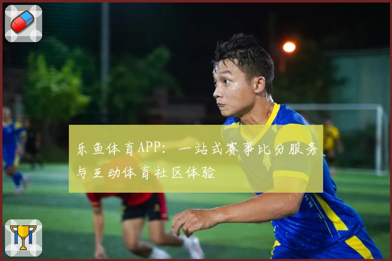 乐鱼体育APP：一站式赛事比分服务与互动体育社区体验