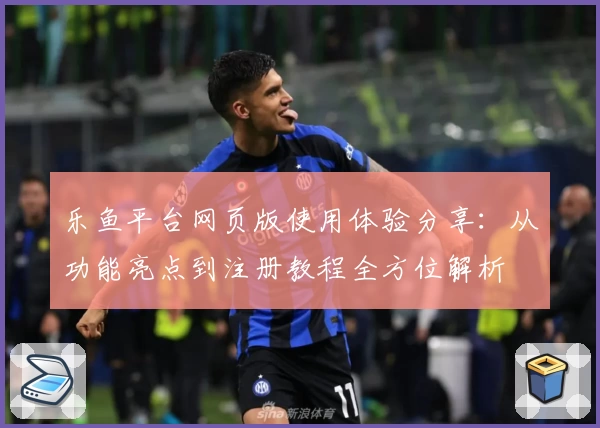 乐鱼平台网页版使用体验分享:从功能亮点到注册教程全方位解析