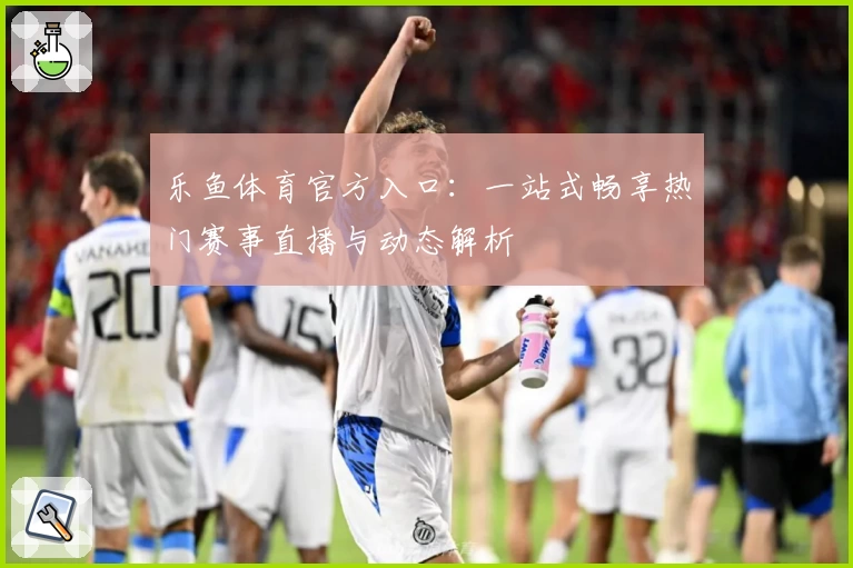 乐鱼体育官方入口：一站式畅享热门赛事直播与动态解析