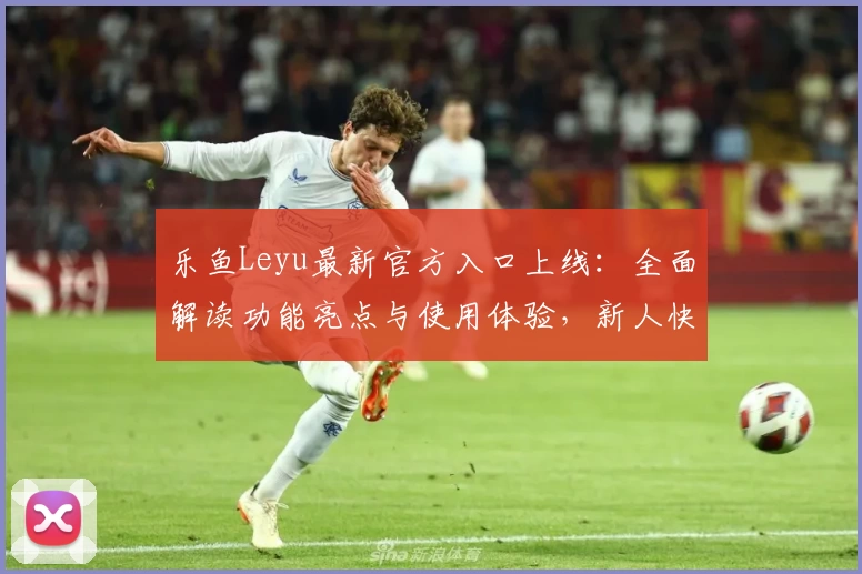 乐鱼Leyu最新官方入口上线：全面解读功能亮点与使用体验，新人快速上手必读