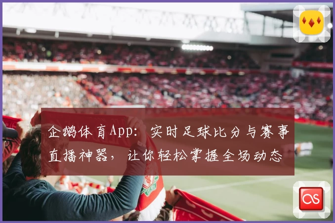 企鹅体育App：实时足球比分与赛事直播神器，让你轻松掌握全场动态