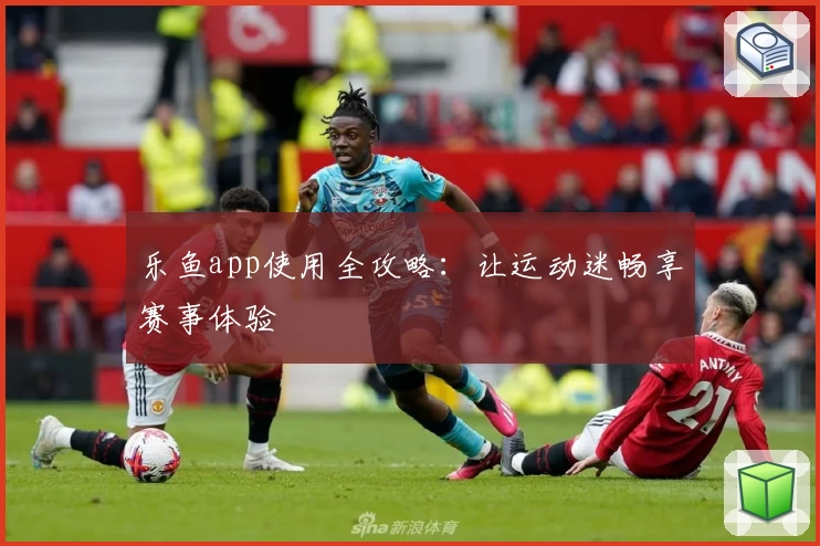 乐鱼app使用全攻略：让运动迷畅享赛事体验