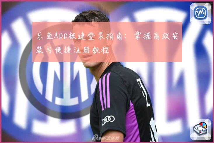 乐鱼App极速登录指南：掌握高效安装与便捷注册教程