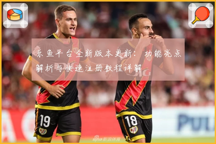 乐鱼平台全新版本更新：功能亮点解析与快速注册教程详解