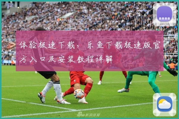 体验极速下载，乐鱼下载极速版官方入口及安装教程详解