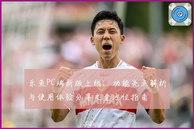 乐鱼PC端新版上线：功能亮点解析与使用体验分享之全方位指南