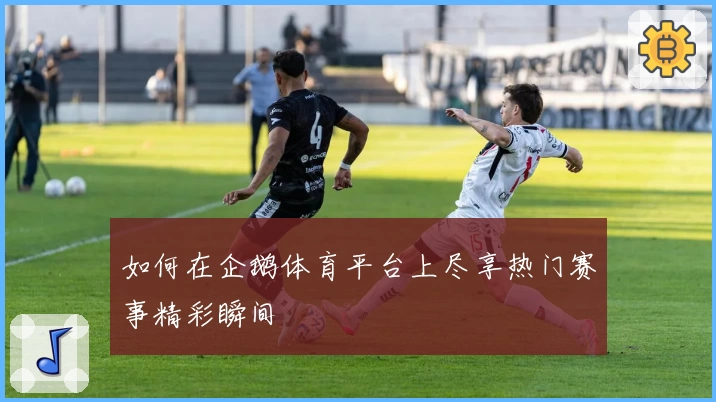 如何在企鹅体育平台上尽享热门赛事精彩瞬间