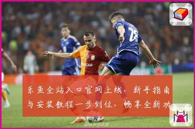 乐鱼全站入口官网上线，新手指南与安装教程一步到位，畅享全新功能体验