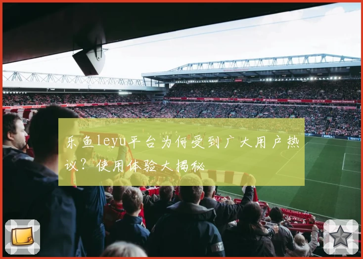 乐鱼leyu平台为何受到广大用户热议？使用体验大揭秘