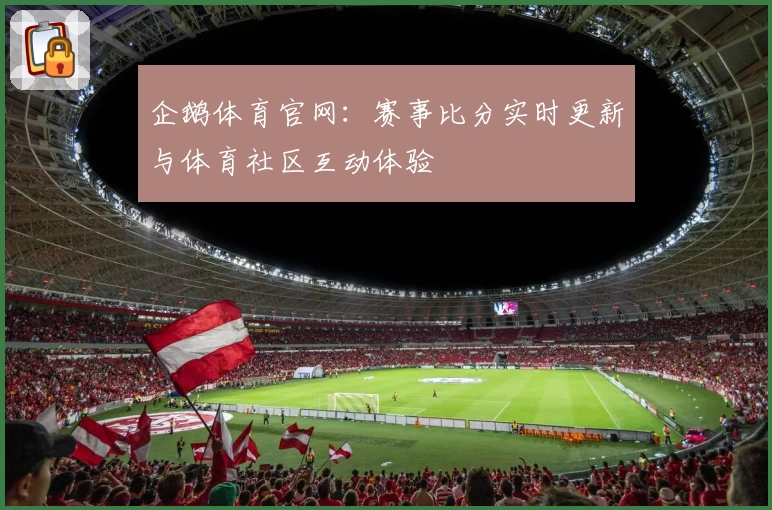 企鹅体育官网:赛事比分实时更新与体育社区互动体验