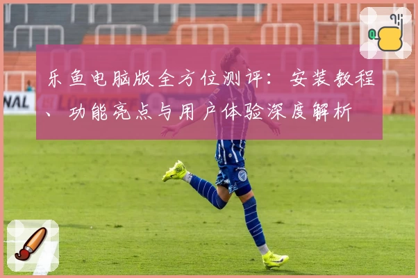 乐鱼电脑版全方位测评：安装教程、功能亮点与用户体验深度解析