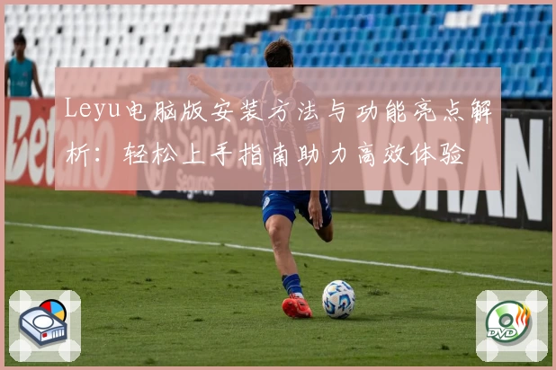 Leyu电脑版安装方法与功能亮点解析：轻松上手指南助力高效体验