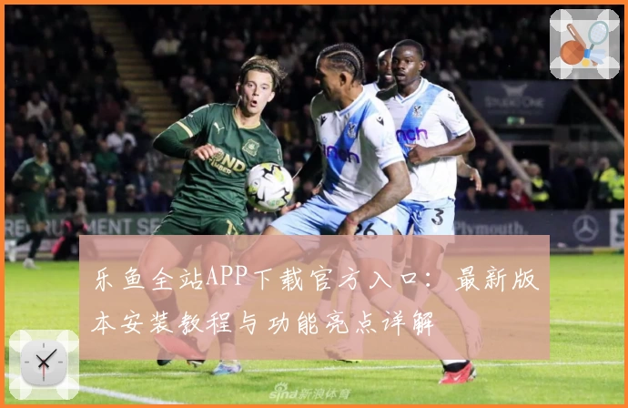 乐鱼全站APP下载官方入口：最新版本安装教程与功能亮点详解