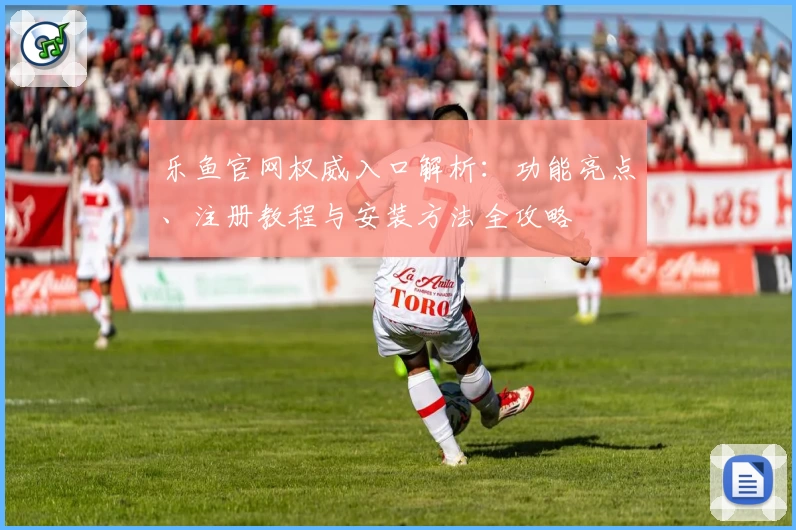 乐鱼官网权威入口解析：功能亮点、注册教程与安装方法全攻略