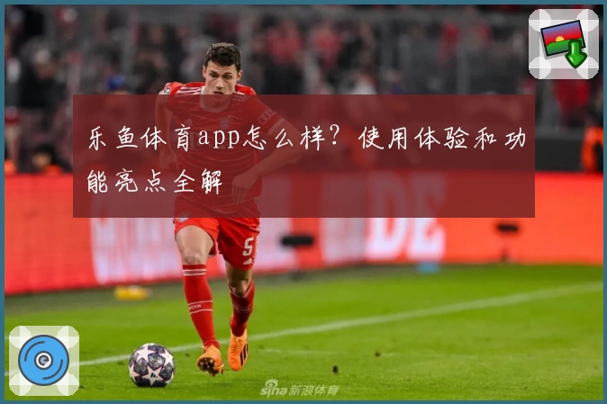 乐鱼体育app怎么样？使用体验和功能亮点全解